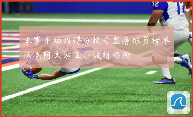 本赛季场均得分提升显著球员榜单沃克阿夫迪亚小波特领衔