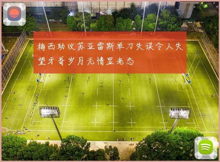 梅西助攻苏亚雷斯单刀失误令人失望牙哥岁月无情显老态