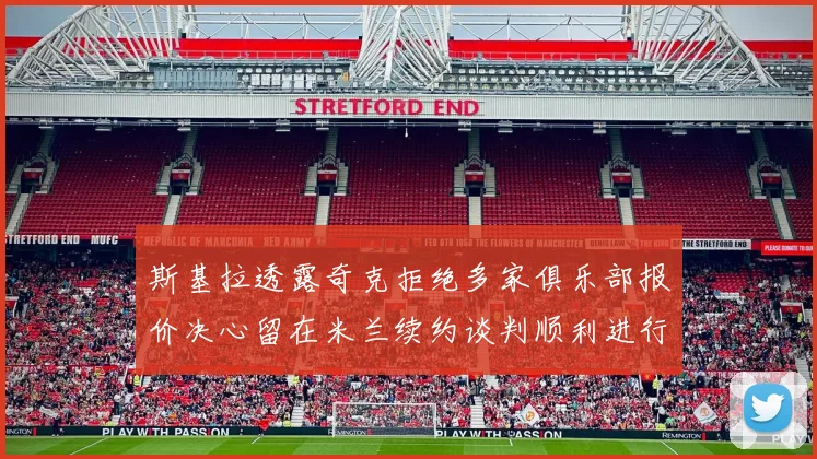 斯基拉透露奇克拒绝多家俱乐部报价决心留在米兰续约谈判顺利进行
