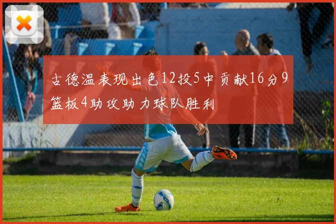 古德温表现出色12投5中贡献16分9篮板4助攻助力球队胜利