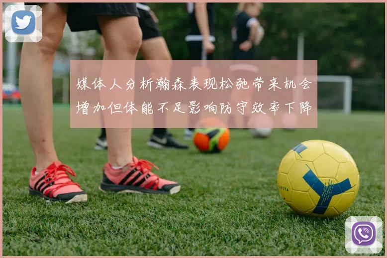 媒体人分析瀚森表现松弛带来机会增加但体能不足影响防守效率下降
