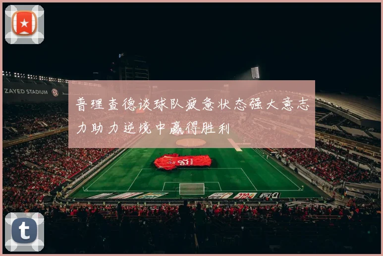 普理查德谈球队疲惫状态强大意志力助力逆境中赢得胜利