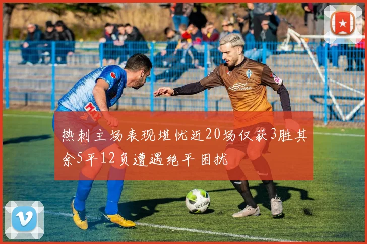 热刺主场表现堪忧近20场仅获3胜其余5平12负遭遇绝平困扰